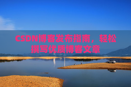 CSDN博客发布指南，轻松撰写优质博客文章